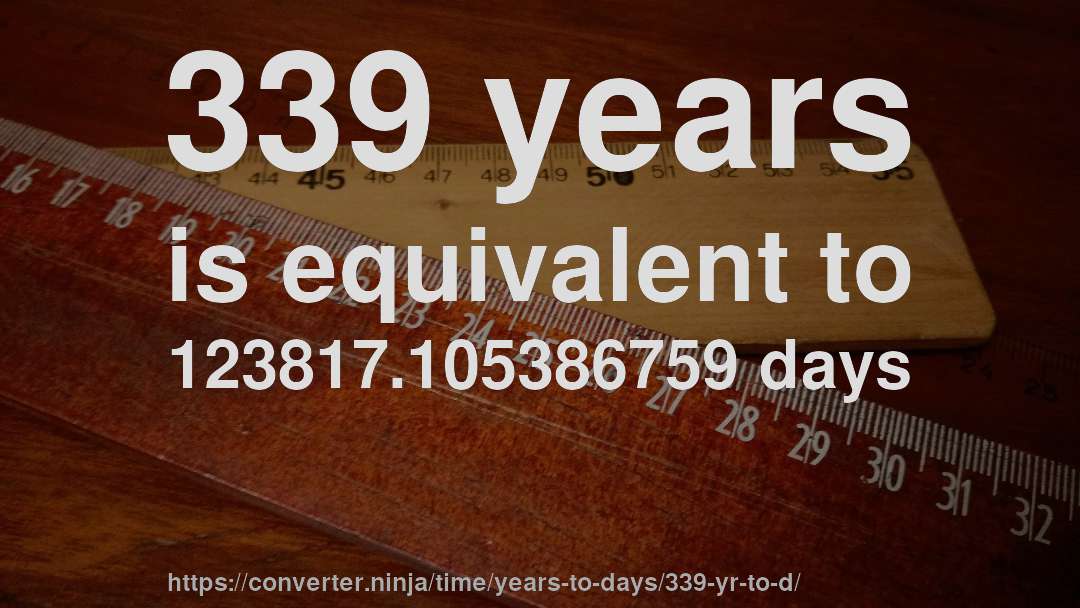 339 years is equivalent to 123817.105386759 days