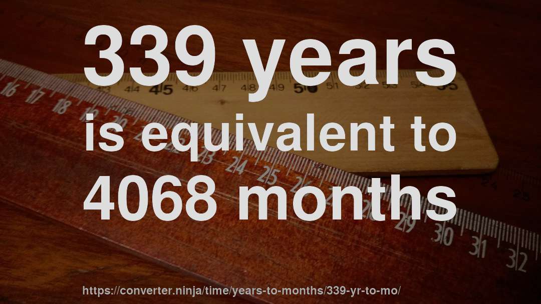 339 years is equivalent to 4068 months