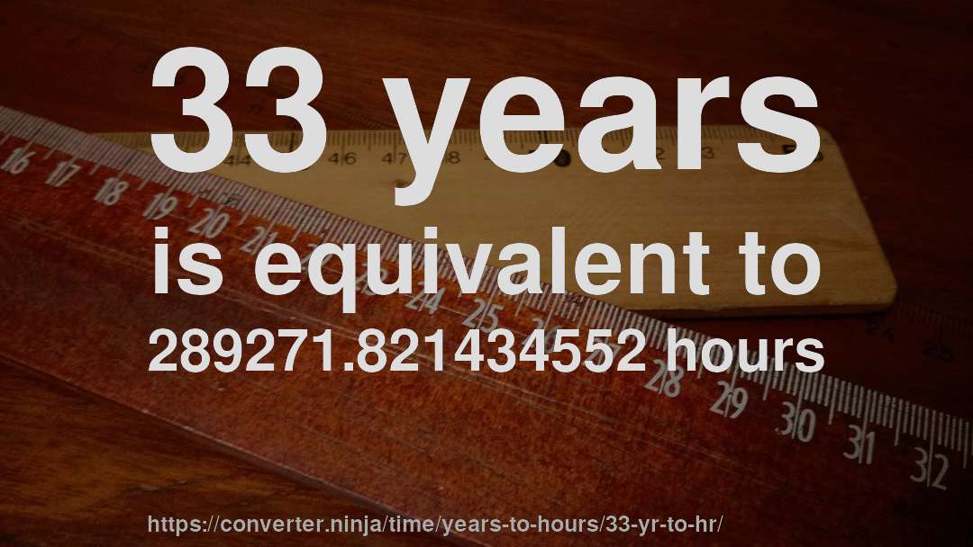 33 years is equivalent to 289271.821434552 hours