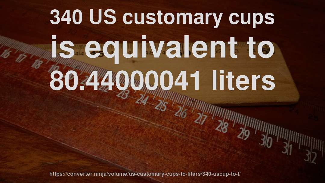 340 US customary cups is equivalent to 80.44000041 liters