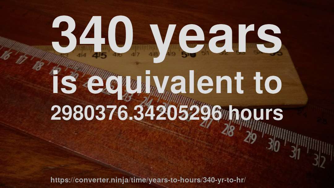 340 years is equivalent to 2980376.34205296 hours