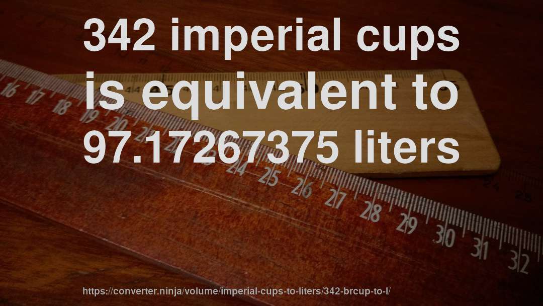 342 imperial cups is equivalent to 97.17267375 liters