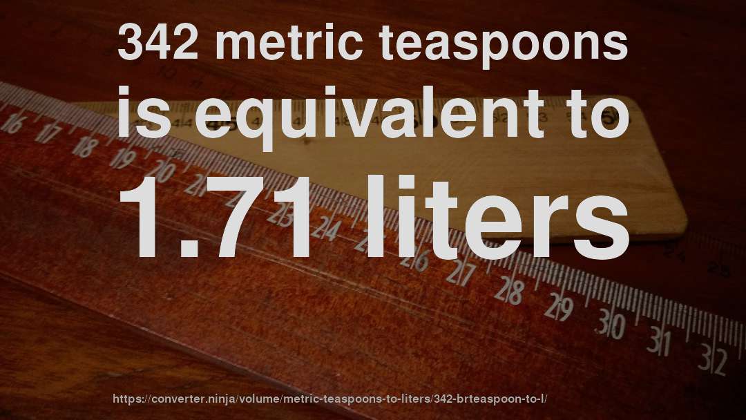 342 metric teaspoons is equivalent to 1.71 liters