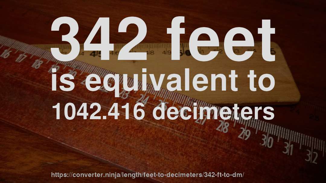 342 feet is equivalent to 1042.416 decimeters