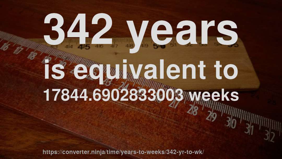 342 years is equivalent to 17844.6902833003 weeks