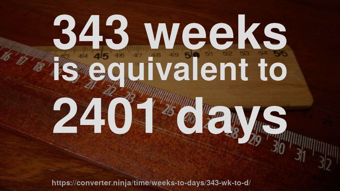 343 weeks is equivalent to 2401 days
