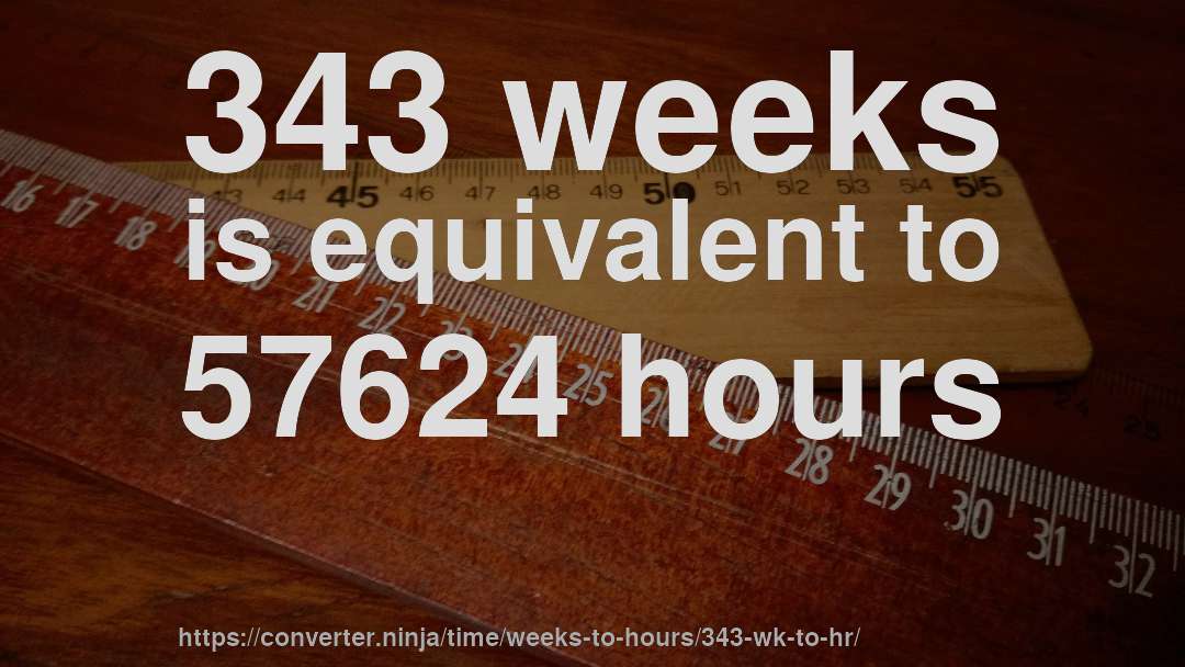 343 weeks is equivalent to 57624 hours
