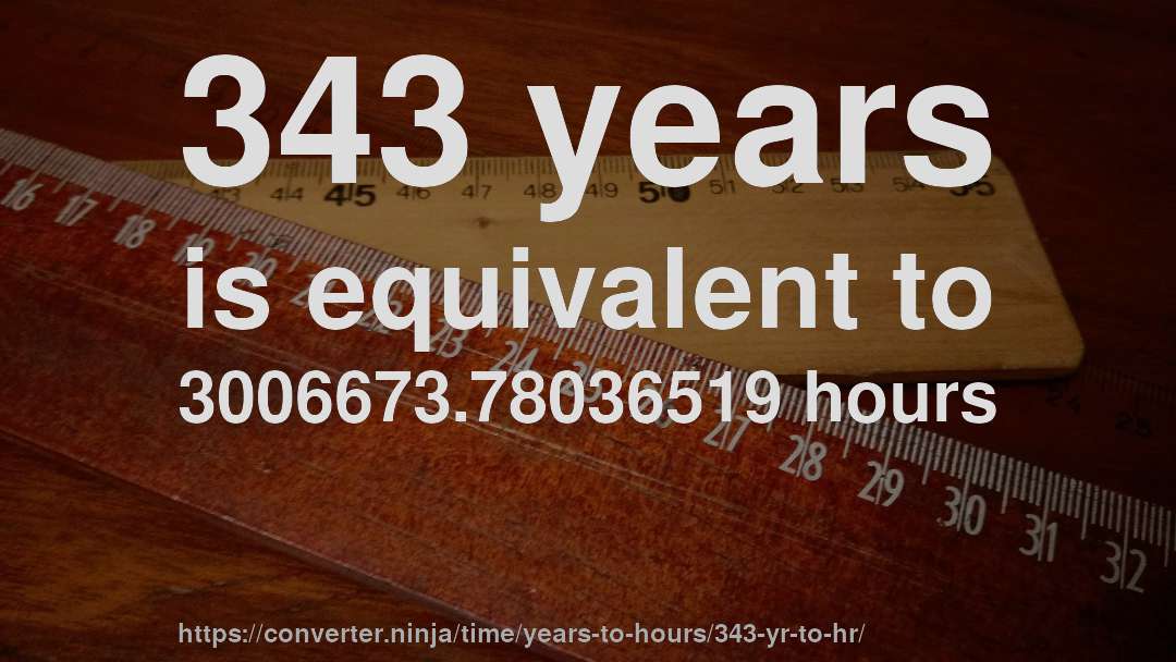 343 years is equivalent to 3006673.78036519 hours