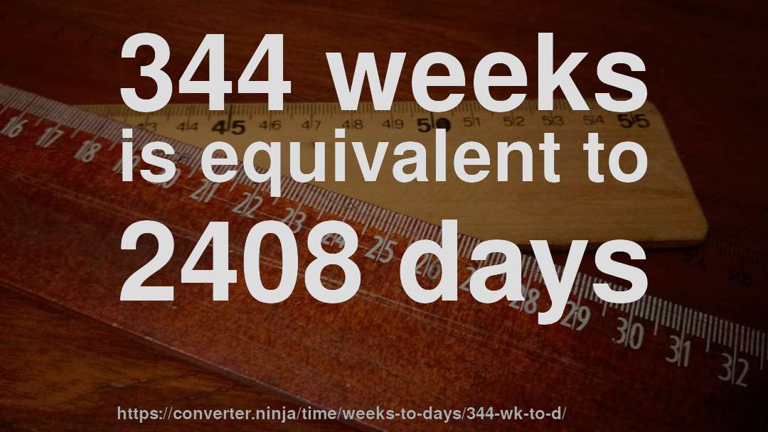 344 weeks is equivalent to 2408 days