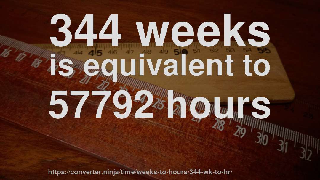 344 weeks is equivalent to 57792 hours