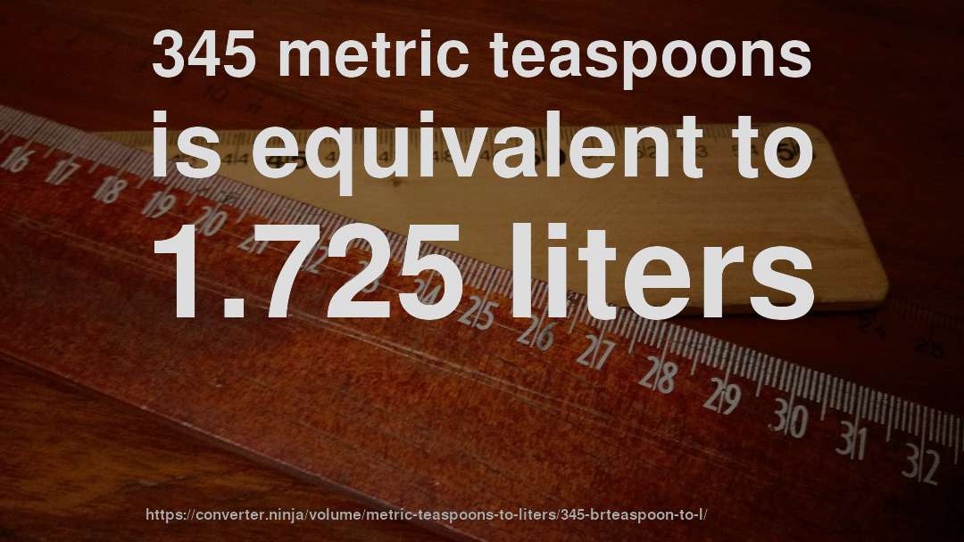 345 metric teaspoons is equivalent to 1.725 liters
