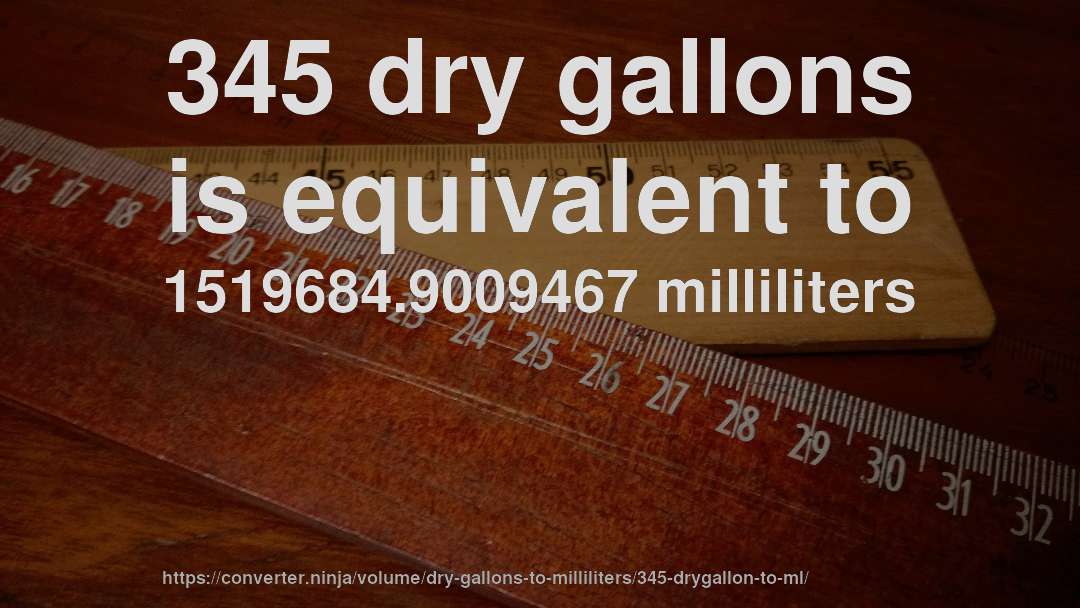 345 dry gallons is equivalent to 1519684.9009467 milliliters