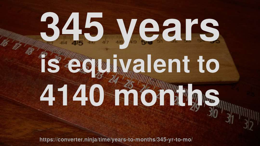 345 years is equivalent to 4140 months