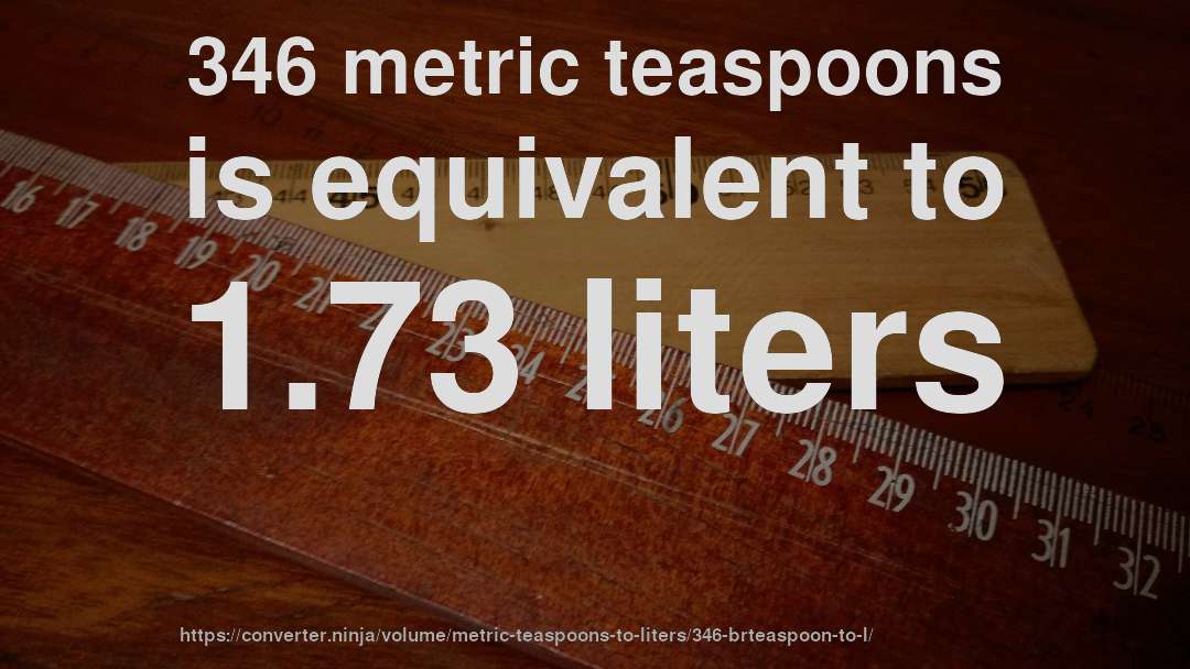 346 metric teaspoons is equivalent to 1.73 liters