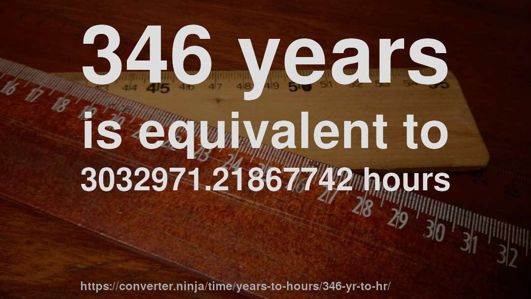 346 years is equivalent to 3032971.21867742 hours