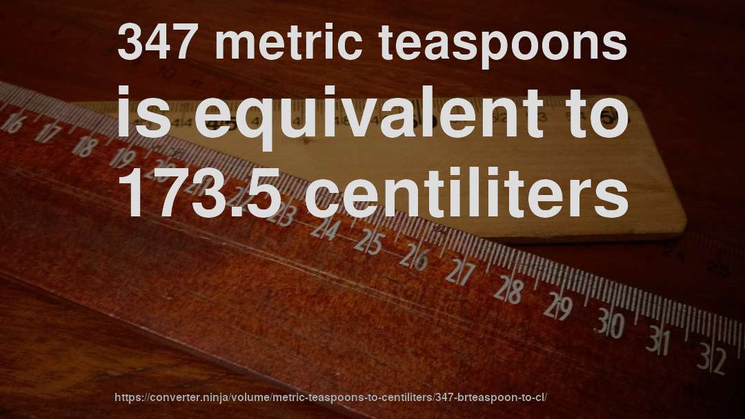 347 metric teaspoons is equivalent to 173.5 centiliters