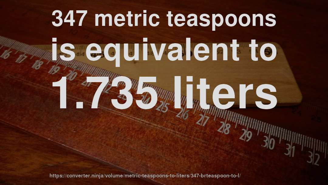347 metric teaspoons is equivalent to 1.735 liters