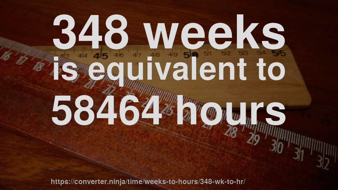 348 weeks is equivalent to 58464 hours