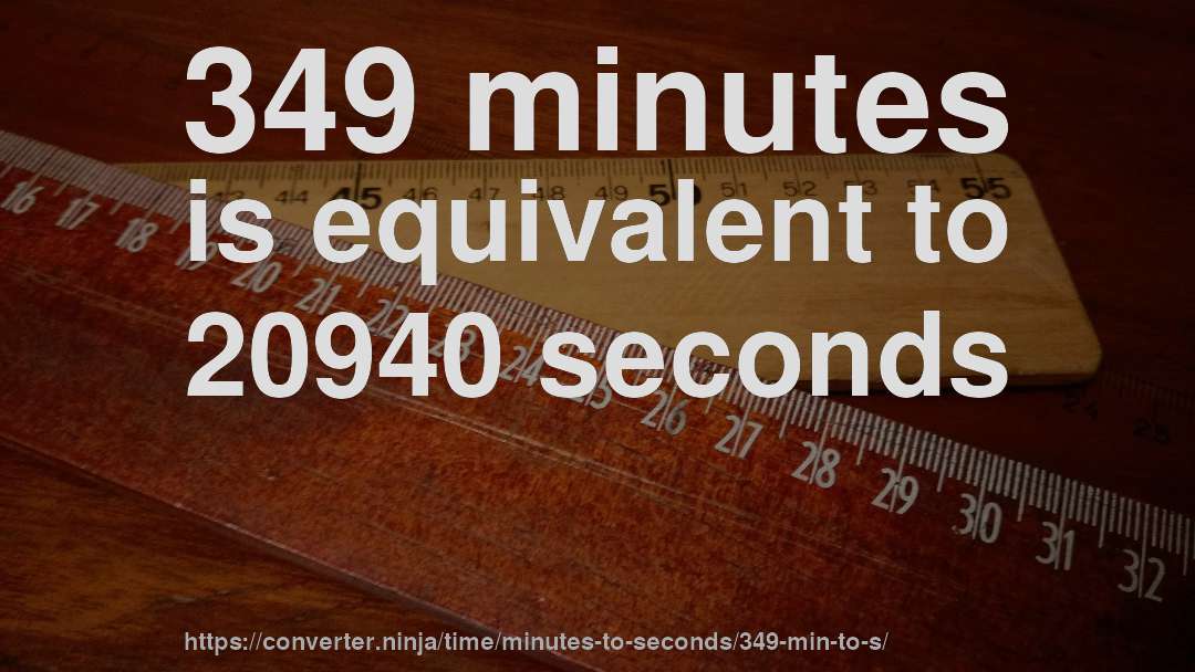 349 minutes is equivalent to 20940 seconds