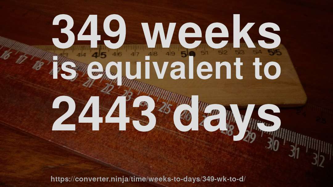 349 weeks is equivalent to 2443 days