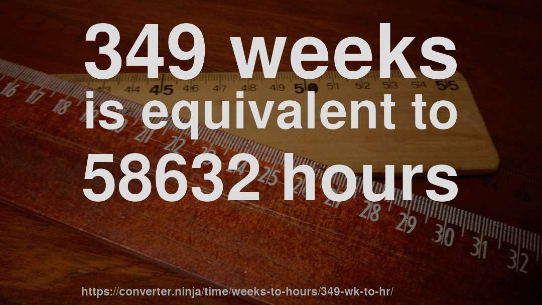 349 weeks is equivalent to 58632 hours