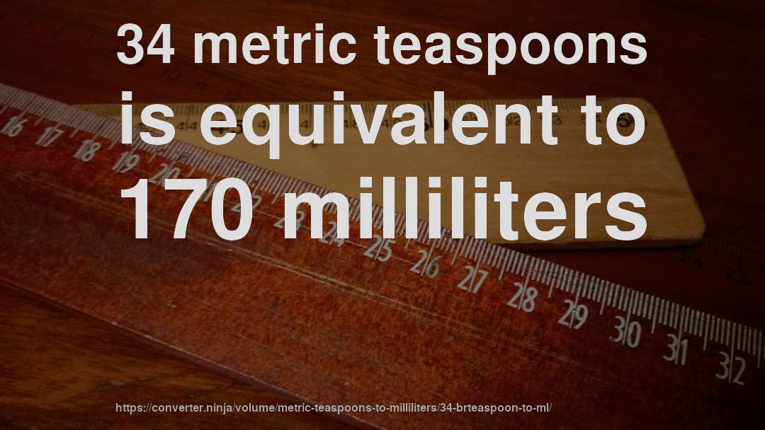34 metric teaspoons is equivalent to 170 milliliters