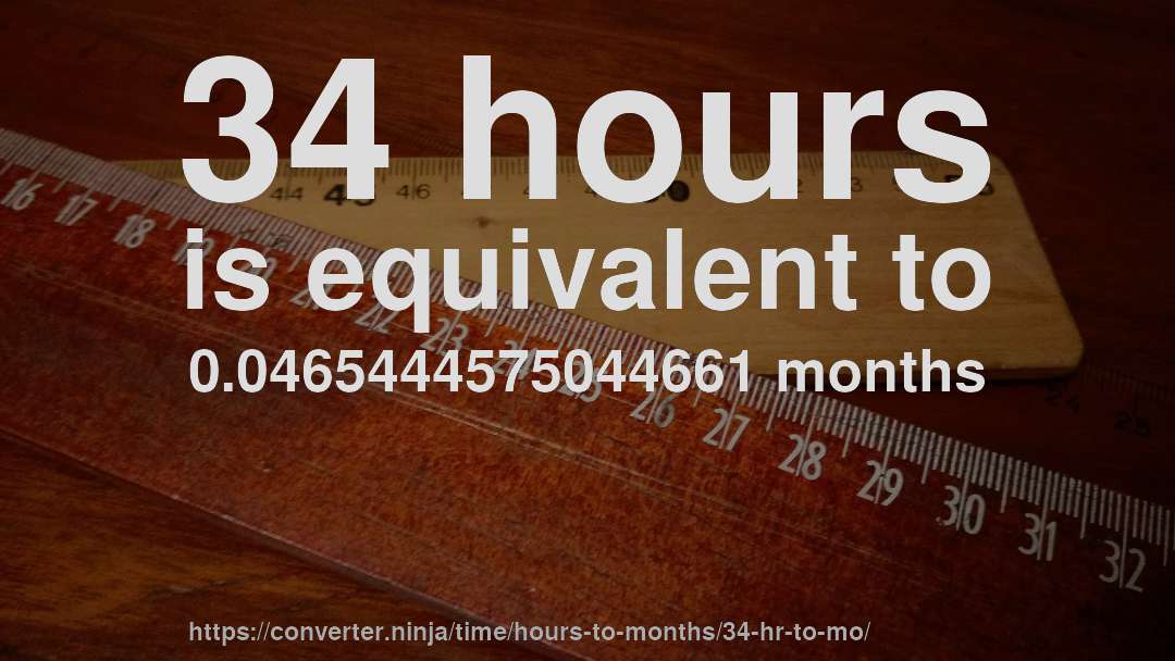34 hours is equivalent to 0.0465444575044661 months
