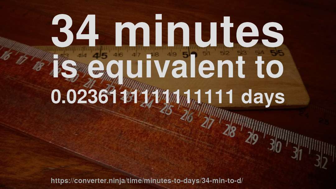 34 minutes is equivalent to 0.0236111111111111 days