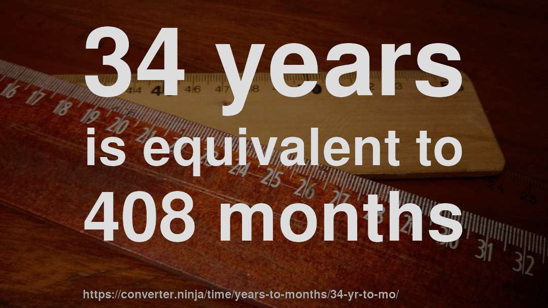 34 years is equivalent to 408 months