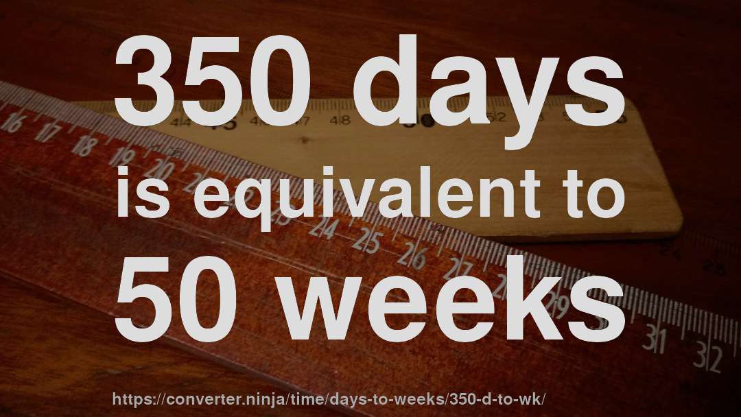 350 days is equivalent to 50 weeks