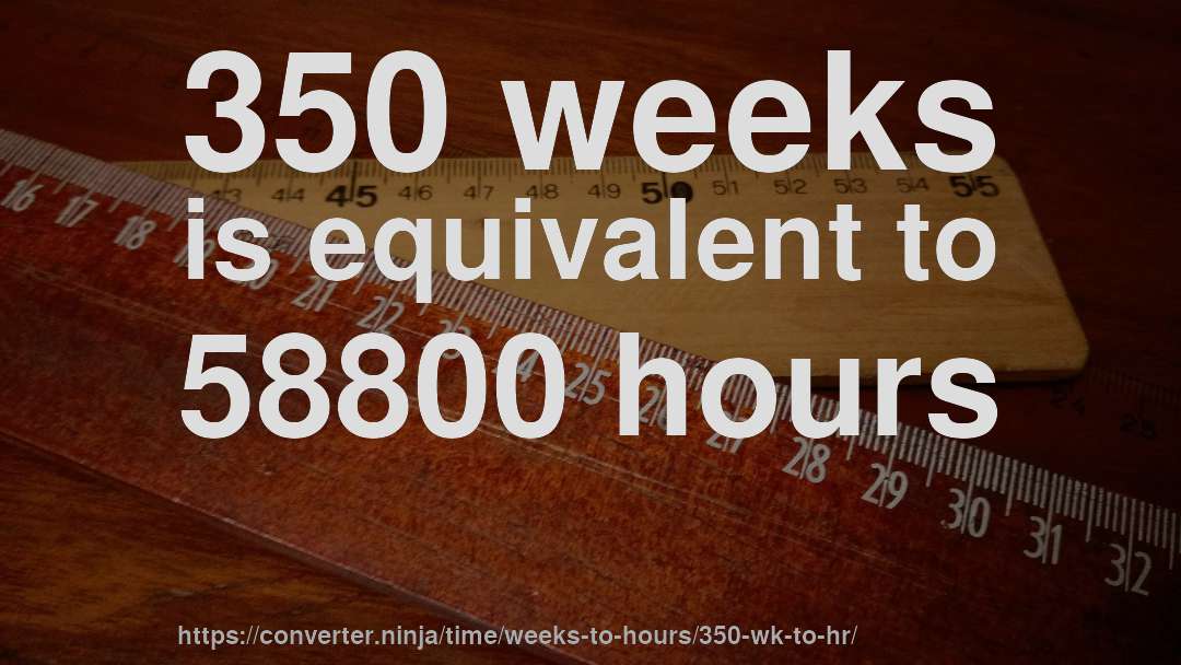 350 weeks is equivalent to 58800 hours