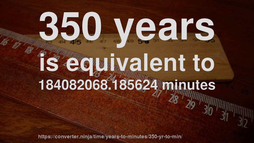 350 years is equivalent to 184082068.185624 minutes