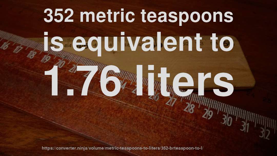 352 metric teaspoons is equivalent to 1.76 liters