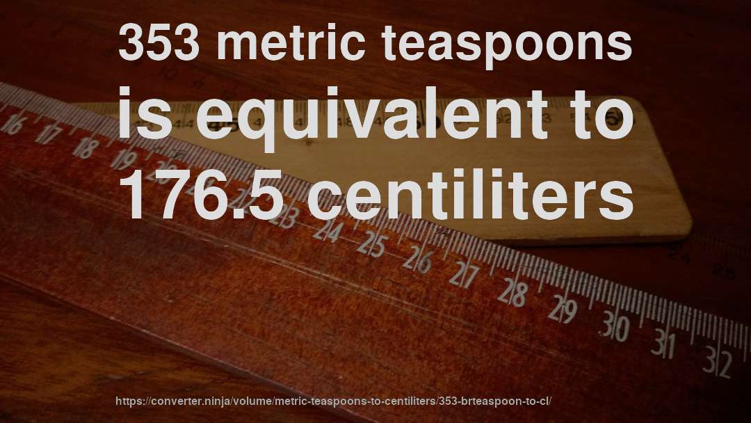 353 metric teaspoons is equivalent to 176.5 centiliters