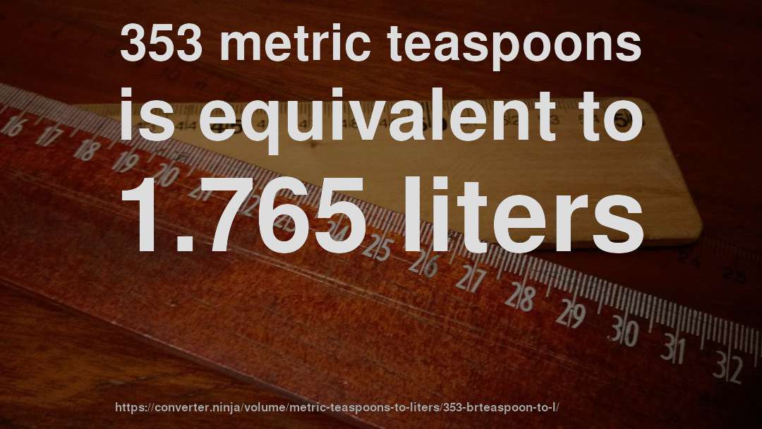 353 metric teaspoons is equivalent to 1.765 liters