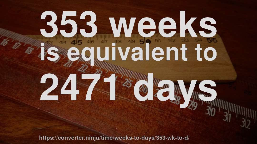 353 weeks is equivalent to 2471 days