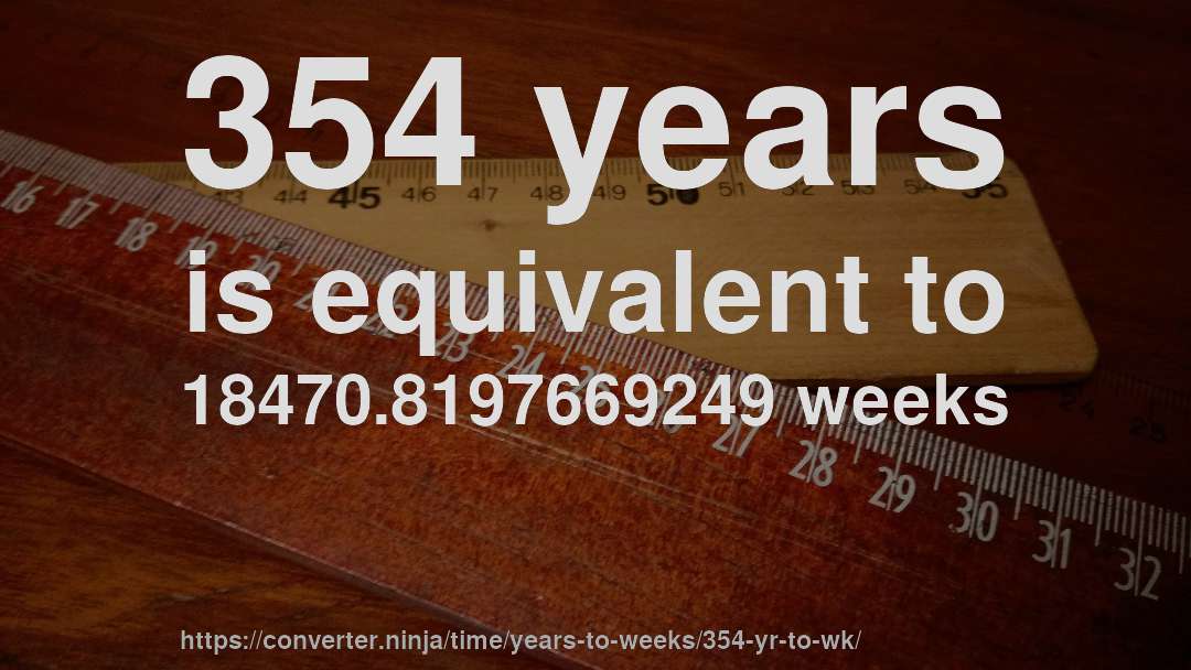 354 years is equivalent to 18470.8197669249 weeks