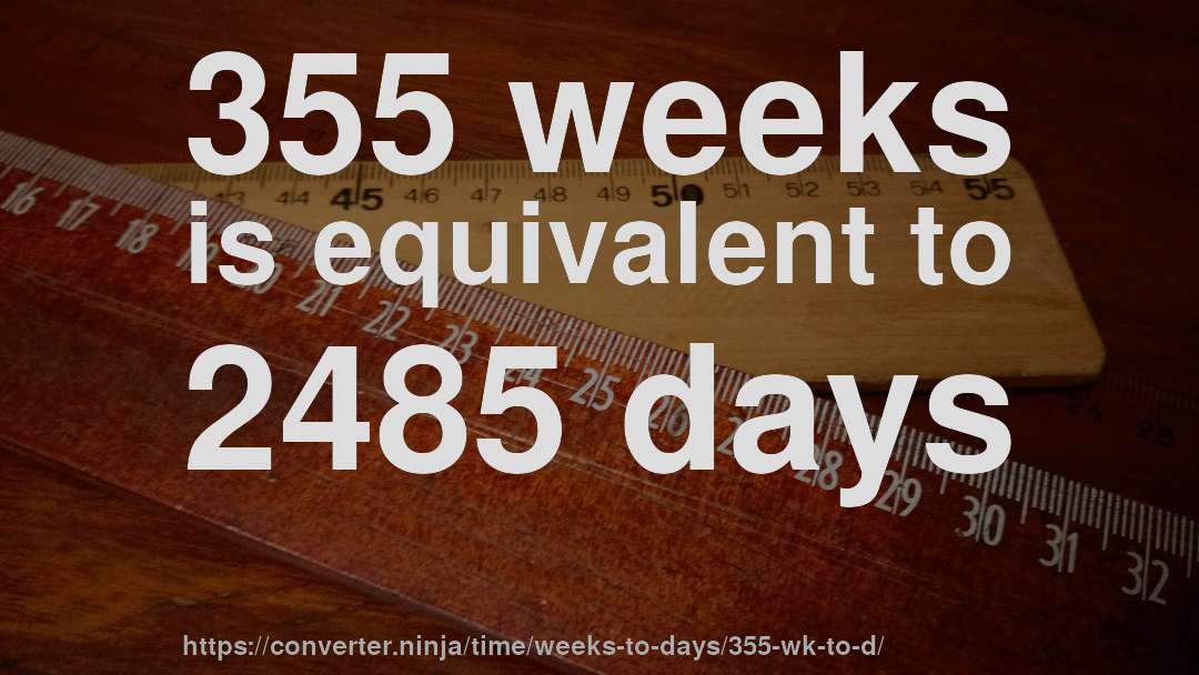 355 weeks is equivalent to 2485 days