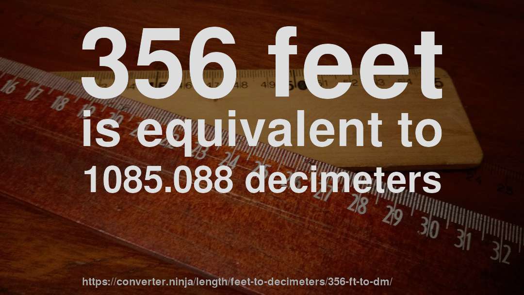 356 feet is equivalent to 1085.088 decimeters
