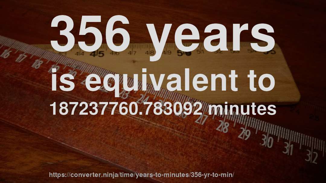 356 years is equivalent to 187237760.783092 minutes