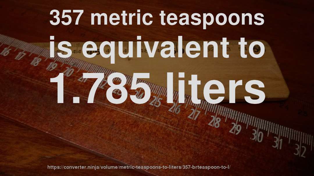 357 metric teaspoons is equivalent to 1.785 liters