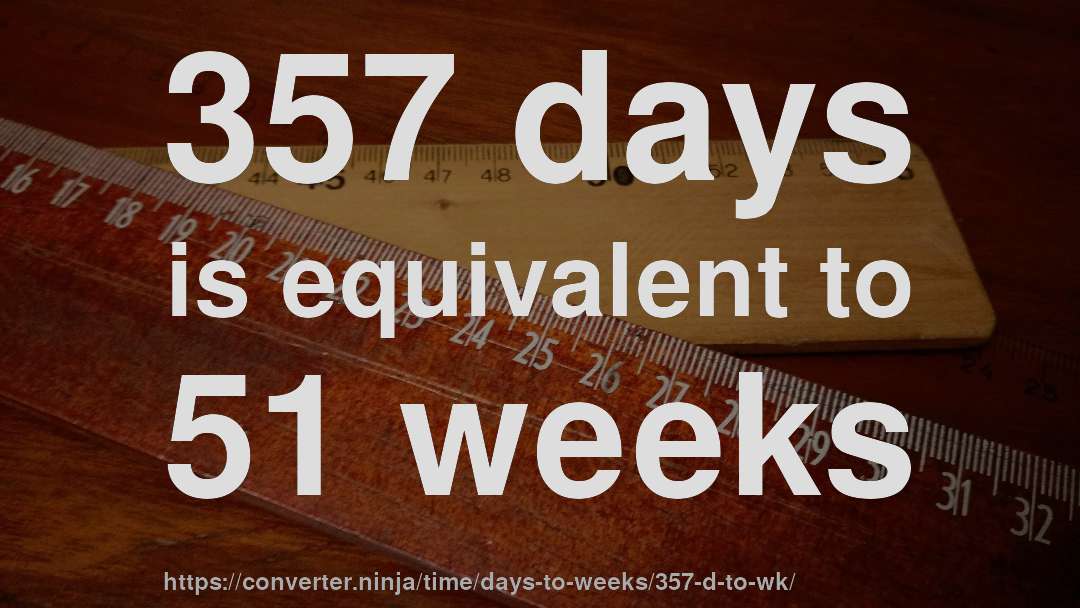 357 days is equivalent to 51 weeks