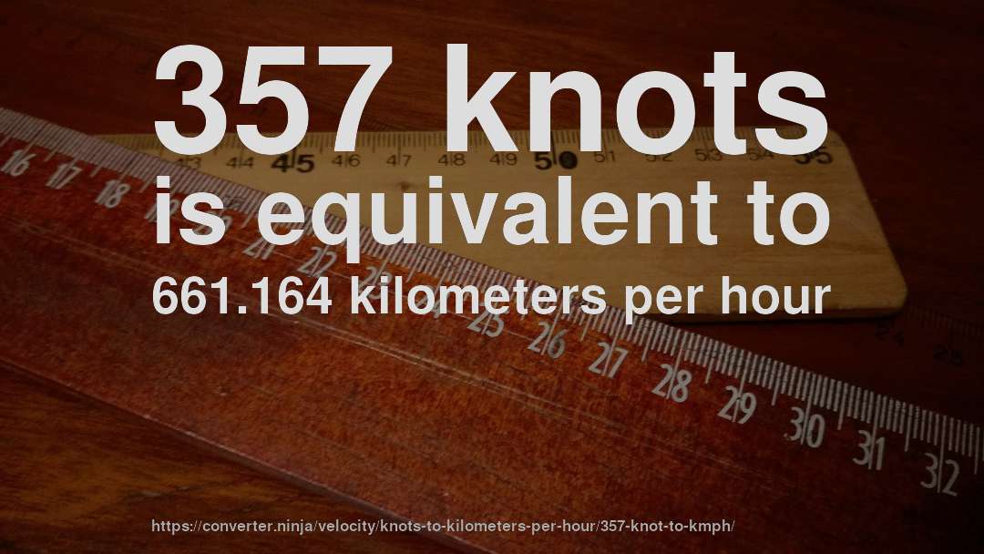 357 knots is equivalent to 661.164 kilometers per hour