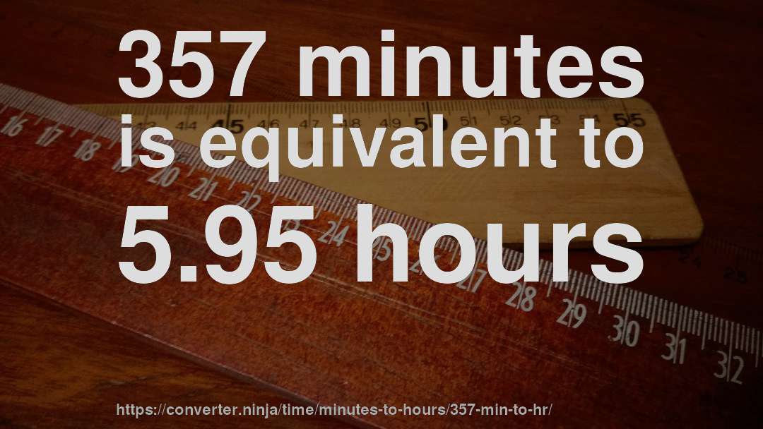 357 minutes is equivalent to 5.95 hours
