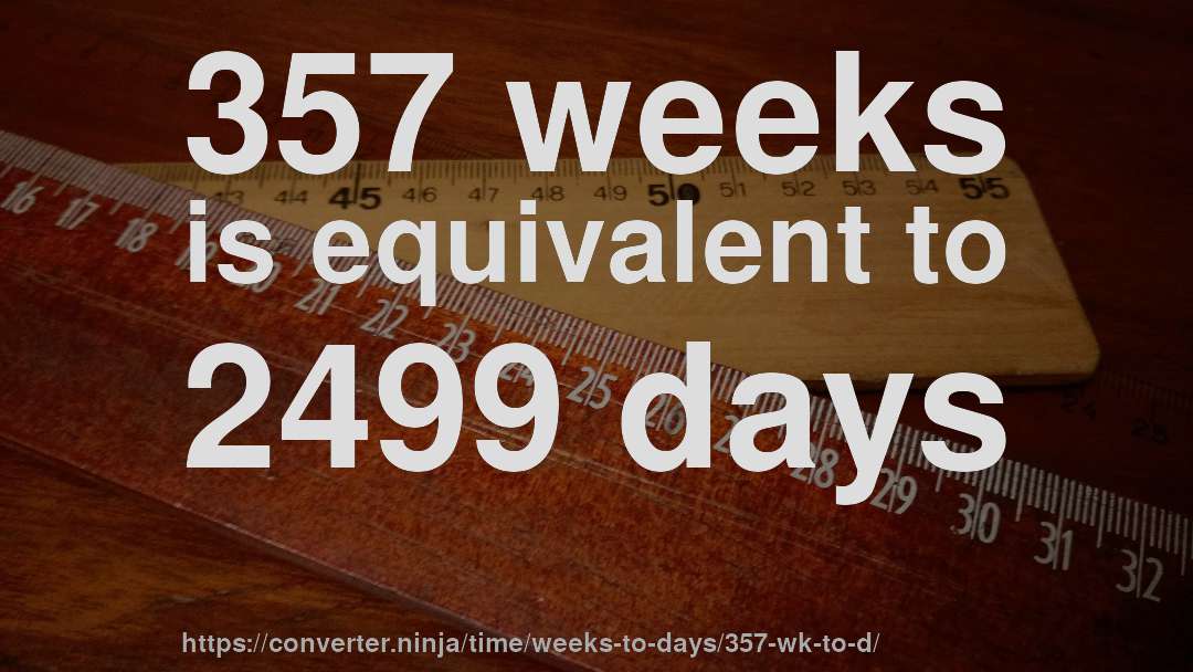 357 weeks is equivalent to 2499 days