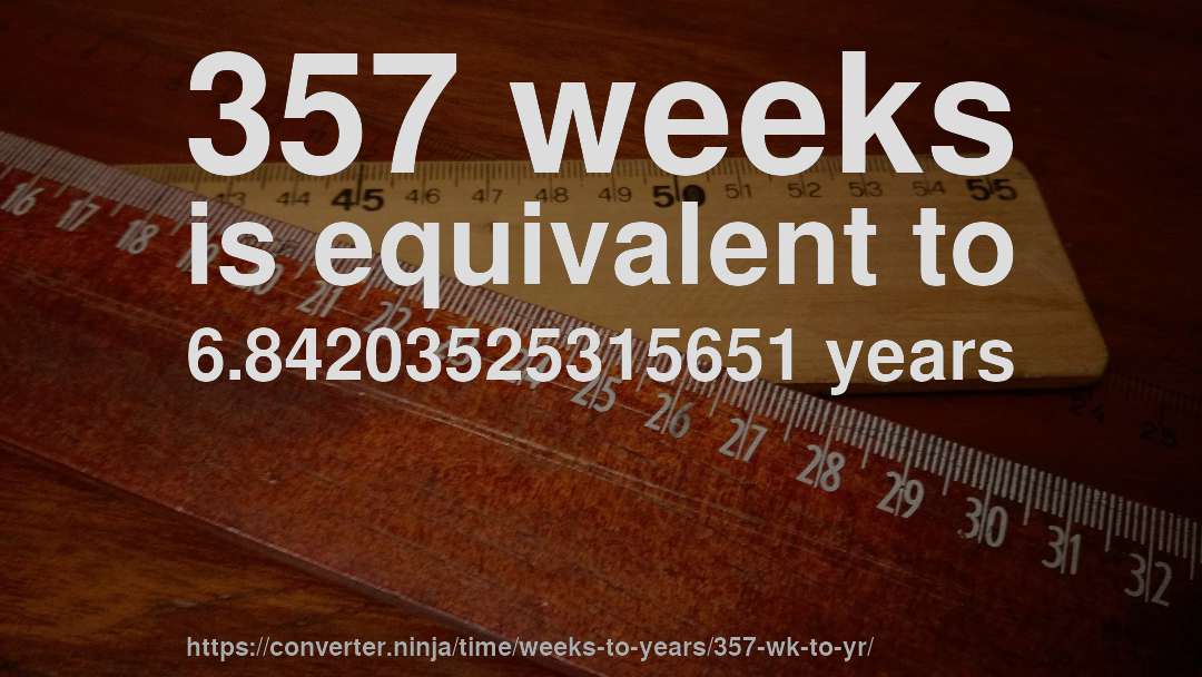 357 weeks is equivalent to 6.84203525315651 years