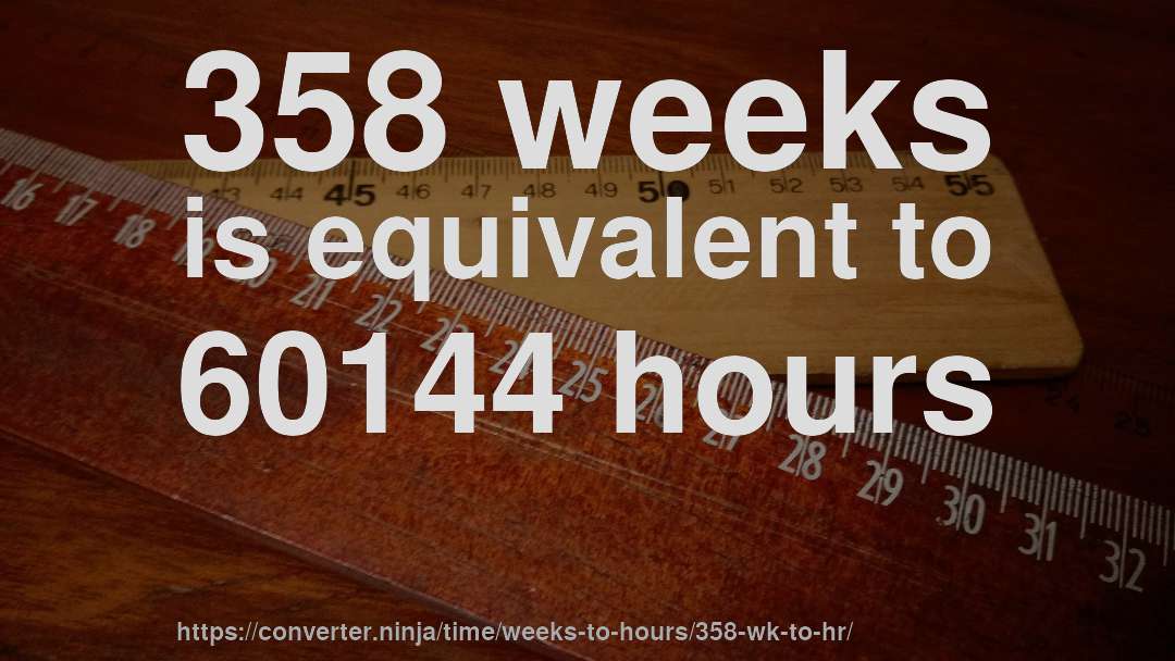 358 weeks is equivalent to 60144 hours