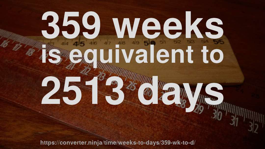 359 weeks is equivalent to 2513 days