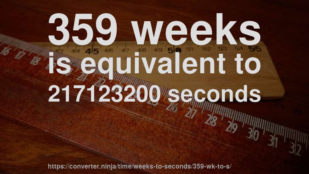 359 weeks is equivalent to 217123200 seconds