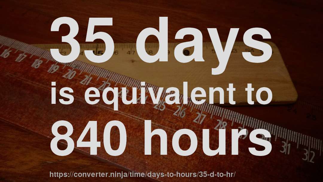 35 days is equivalent to 840 hours